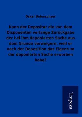 Kann der Depositar die von dem Disponenten verlange Zurückgabe der bei ihm deponierten Sache aus dem Grunde verweigern, weil er nach der Deposition ... Sache erworben habe? (German Edition)