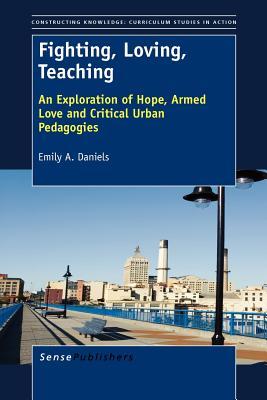 Fighting, Loving, Teaching: An Exploration of Hope, Armed Love and Critical Urban Pedagogies (Constructing Knowledge: Curriculum Studies in Action, 4)