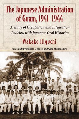 The Japanese Administration of Guam, 1941-1944: A Study of Occupation and Integration Policies, with Japanese Oral Histories (Paperback)