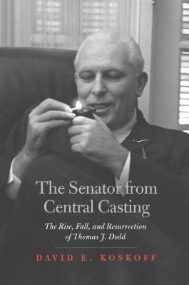 The Senator from Central Casting: The Rise, Fall, and Resurrection of Thomas J. Dodd