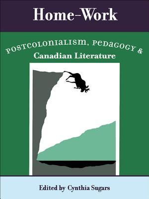 Home-Work: Postcolonialism, Pedagogy, and Canadian Literature