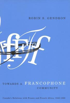 Towards a Francophone Community: Canada's Relations with France and French Africa, 1945-1968