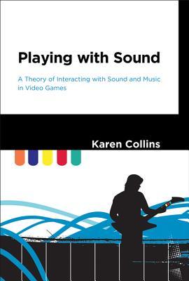 Playing with Sound: A Theory of Interacting with Sound and Music in Video Games (Hardcover)
