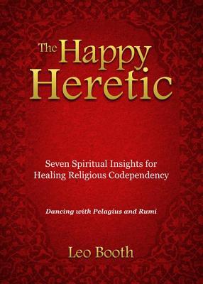 The Happy Heretic: Seven Spiritual Insights for Healing Religious Codependency: Dancing with Pelagius and Rumi