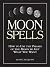 Moon Spells: How to Use the Phases of the Moon to Get What You Want