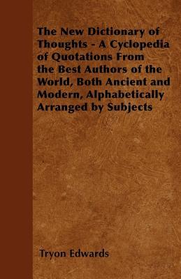 The New Dictionary of Thoughts - A Cyclopedia of Quotations from the Best Authors of the World, Both Ancient and Modern, Alphabetically Arranged by Subjects