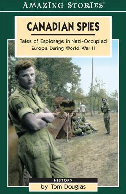 Canadian Spies: Tales of Espionage in Nazi-Occupied Europe During World War II (Amazing Stories)