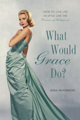 What Would Grace Do?: How to Live Life in Style Like the Princess of Hollywood