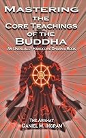 Mastering the Core Teachings of the Buddha: An Unusually Hardcore Dharma Book