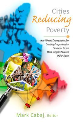 Cities Reducing Poverty: How Vibrant Communities Are Creating Comprehensive Solutions to the Most Complex Problem of Our Times