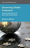 Governing Global Production: Resource Networks in the Asia-Pacific Steel Industry (International Political Economy Series) Governing Global Production: Resource Networks in the Asia-Pacific Steel Industry (International Political Economy Series)