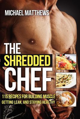 The Shredded Chef: 115 recipes for Building Muscle, Getting Lean, and Staying Healthy