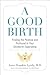 A Good Birth: Finding the Positive and Profound in Your Childbirth Experience