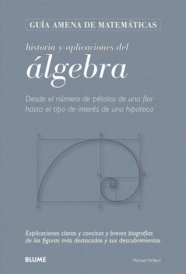 Historia y aplicaciones del álgebra: Desde el número de pétalos de una flor hasta el tipo de interés de una hipoteca (Guía amena de matemáticas)