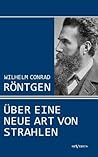 Wilhelm Conrad Röntgen: Über eine neue Art von Strahlen. Drei Aufsätze über die Entdeckung der Röntgenstrahlen (German Edition)