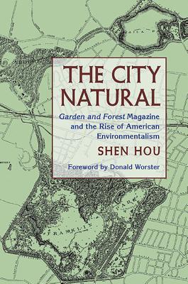 The City Natural: Garden and Forest Magazine and the Rise of American Environmentalism (History of the Urban Environment, 66)