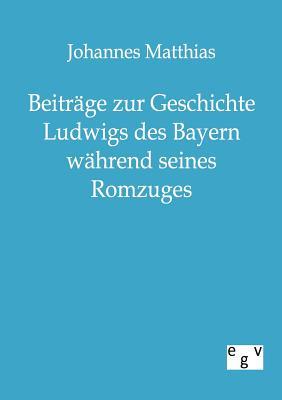 Beiträge zur Geschichte Ludwigs des Bayern während seines Romzuges (German Edition)
