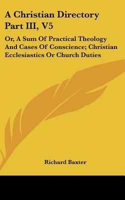 A Christian Directory Part III, V5: Or, A Sum Of Practical Theology And Cases Of Conscience; Christian Ecclesiastics Or Church Duties