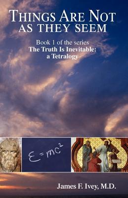 Things Are Not as They Seem: How science, philosophy, and history, particularly modern physics, are leading us back to the Bible in our search for ultimate truth