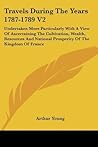 Travels During The Years 1787-1789 V2: Undertaken More Particularly With A View Of Ascertaining The Cultivation, Wealth, Resources And National Prosperity Of The Kingdom Of France