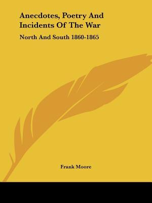 Anecdotes, Poetry And Incidents Of The War: North And South 1860-1865