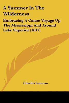 A Summer In The Wilderness: Embracing A Canoe Voyage Up The Mississippi And Around Lake Superior (1847)