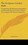 The Scripture Garden Walk: Comprising The Botanical Exposition And Natural History Of Every Plant Occurring In The Sacred Scriptures The Scripture Garden Walk: Comprising The Botanical Exposition And Natural History Of Every Plant Occurring In The Sacred Scriptures