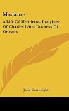 Madame: A Life Of Henrietta, Daughter Of Charles I And Duchess Of Orleans Madame: A Life Of Henrietta, Daughter Of Charles I And Duchess Of Orleans