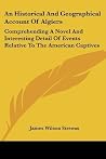 An Historical And Geographical Account Of Algiers: Comprehending A Novel And Interesting Detail Of Events Relative To The American Captives An Historical And Geographical Account Of Algiers: Comprehending A Novel And Interesting Detail Of Events Relative To The American Captives