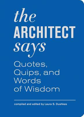 The Architect Says: A compendium of quotes, witticisms, bons mots, insights, and wisdom on (Quotes, Quips, and Words of Wisdom)