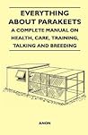 Everything about Parakeets - A Complete Manual on Health, Car... by Anonymous