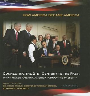 Connecting the 21st Century to the Past: What Makes America America? 2000-the Present (How America Became America)