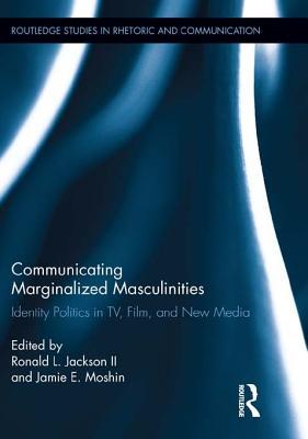 Communicating Marginalized Masculinities: Identity Politics in TV, Film, and New Media (Routledge Studies in Rhetoric and Communication)