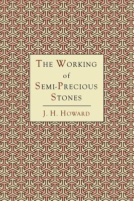 The Working of Semi-Precious Stones: A Brief Elementary Monograph; A Practical Guide-Book Written in Untechnical Language