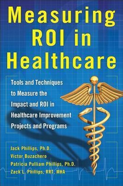 Measuring ROI in Healthcare: Tools and Techniques to Measure the Impact and ROI in Healthcare Improvement Projects and Programs: Tools and Techniques ... Healthcare Improvement Projects and Programs