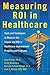 Measuring ROI in Healthcare: Tools and Techniques to Measure the Impact and ROI in Healthcare Improvement Projects and Programs