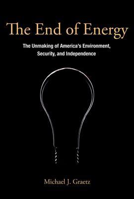 The End of Energy: The Unmaking of America's Environment, Security, and Independence
