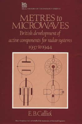 Metres to Microwaves: British Development of Active Components for Radar Systems, 1937 to 1944 (I E E HISTORY OF TECHNOLOGY SERIES)