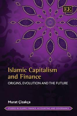 Islamic Capitalism and Finance: Origins, Evolution and the Future (Studies in Islamic Finance, Accounting and Governance series)