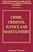 Crime, Criminal Justice and Masculinities (International Library of Criminology, Criminal Justice and Penology - Second Series)