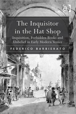 The Inquisitor in the Hat Shop: Inquisition, Forbidden Books and Unbelief in Early Modern Venice (Hardcover)