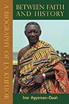 Between Faith and History: A Biography of J.A. Kufuor Between Faith and History: A Biography of J.A. Kufuor