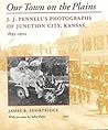 Our Town on the Plains: J. J. Pennell's Photographs of Junction City, Kansas, 1893-1922 Our Town on the Plains: J. J. Pennell's Photographs of Junction City, Kansas, 1893-1922