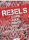 Rebels: Cork Gaa Since 1950 Rebels: Cork Gaa Since 1950