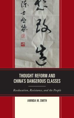 Thought Reform and China's Dangerous Classes: Reeducation, Resistance, and the People (ebook)