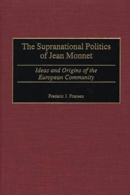 The Supranational Politics of Jean Monnet: Ideas and Origins of the European Community (Contributions to the Study of World History)