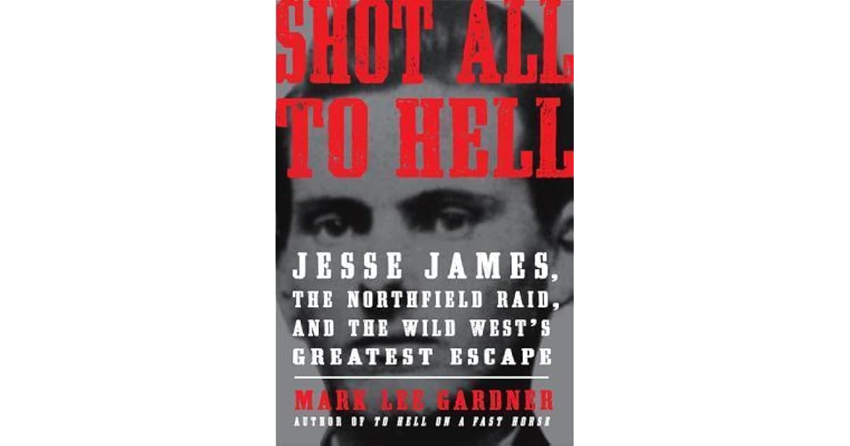 Shot All To Hell Jesse James The Northfield Raid And The Wild West S Greatest Escape By Mark Lee Gardner