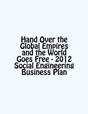 Hand Over the Global Empires and the World Goes Free - 2012 Social Engineering Business Plan