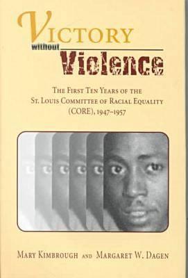 Victory without Violence: The First Ten Years of the St. Louis Committee of Racial Equality (CORE), 1947-1957 (Volume 1)