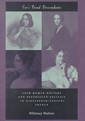 Eve's Proud Descendants: Four Women Writers and Republican Politics in Nineteenth-Century France (Hardcover)